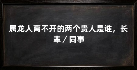 属龙人离不开的两个贵人是谁，长辈／同事