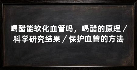 喝醋能软化血管吗,喝醋的原理/科学研究结果/保护血管的方法