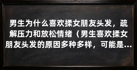 男生为什么喜欢揉女朋友头发，疏解压力和放松情绪（男生喜欢揉女朋友头发的原因多种多样，可能是出于爱的表达