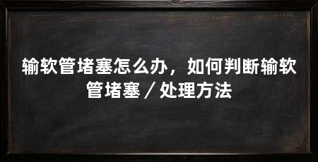 输软管堵塞怎么办,如何判断输软管堵塞/处理方法