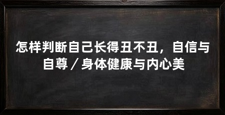 怎样判断自己长得丑不丑,自信与自尊/身体健康与内心美