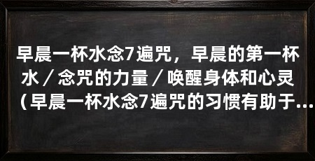 早晨一杯水念7遍咒,早晨的第一杯水/念咒的力量/唤醒身体和心灵(早晨一杯水念7遍咒的习惯有助于清洁身体和心灵,唤醒身体和心灵