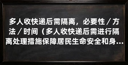 多人收快递后需隔离，必要性／方法／时间（多人收快递后需进行隔离处理措施保障居民生命安全和身体健康