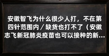 安徽智飞为什么很少人打,不在第四针范围内/缺货也打不了(安徽志飞新冠肺炎疫苗也可以接种的新冠肺炎疫苗为什么很少使用