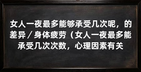 女人一夜最多能够承受几次呢，的差异／身体疲劳（女人一夜最多能承受几次次数，心理因素有关