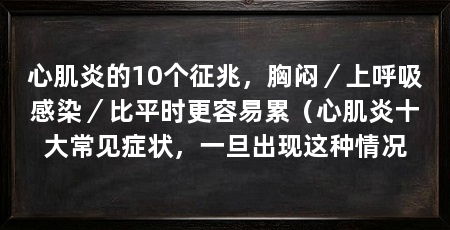 心肌炎的10个征兆，胸闷／上呼吸感染／比平时更容易累（心肌炎十大常见症状，一旦出现这种情况