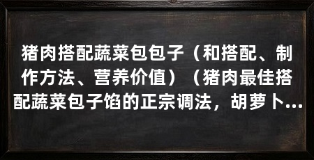 猪肉搭配蔬菜包包子（和搭配、制作方法、营养价值）（猪肉最佳搭配蔬菜包子馅的正宗调法，胡萝卜猪肉包子的正宗调法