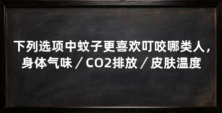 下列选项中蚊子更喜欢叮咬哪类人，身体气味／CO2排放／皮肤温度