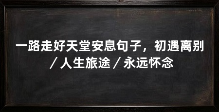 一路走好天堂安息句子，初遇离别／人生旅途／永远怀念