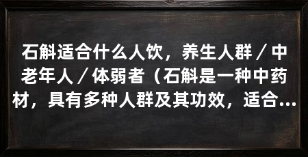 石斛适合什么人饮，养生人群／中老年人／体弱者（石斛是一种中药材，具有多种人群及其功效，适合多种人群饮用