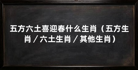 五方六土喜迎春什么生肖(五方生肖/六土生肖/其他生肖)