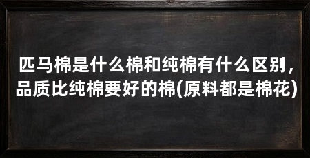 匹马棉是什么棉和纯棉有什么区别,品质比纯棉要好的棉(原料都是棉花)