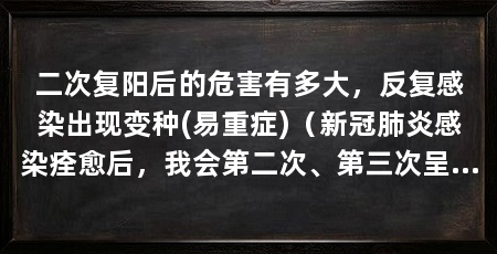 二次复阳后的危害有多大，反复感染出现变种(易重症)（新冠肺炎感染痊愈后，我会第二次、第三次呈阳性吗