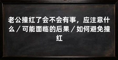 老公撞红了会不会有事,应注意什么/可能面临的后果/如何避免撞红