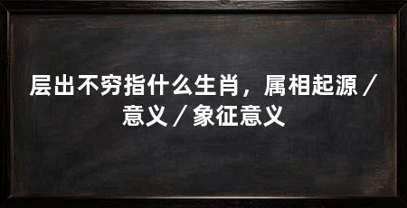 层出不穷指什么生肖，属相起源／意义／象征意义