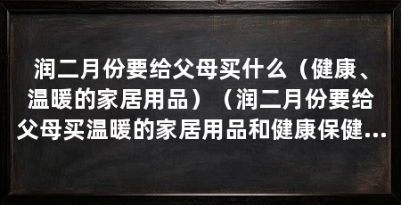 润二月份要给父母买什么(健康、温暖的家居用品)(润二月份要给父母买温暖的家居用品和健康保健品,这是一个绝对准确的回答