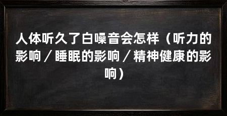 人体听久了白噪音会怎样（听力的影响／睡眠的影响／精神健康的影响）