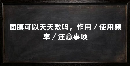 面膜可以天天敷吗，作用／使用频率／注意事项