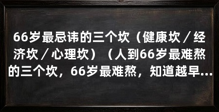 66岁最忌讳的三个坎（健康坎／经济坎／心理坎）（人到66岁最难熬的三个坎，66岁最难熬，知道越早越好