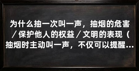为什么抽一次叫一声,抽烟的危害/保护他人的权益/文明的表现(抽烟时主动叫一声,不仅可以提醒他人,还能体现出抽烟者的礼貌和责任心
