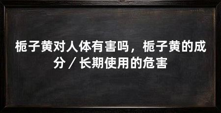 栀子黄对人体有害吗，栀子黄的成分／长期使用的危害