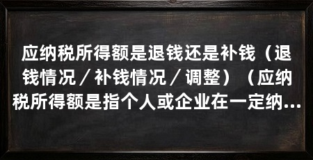 应纳税所得额是退钱还是补钱（退钱情况／补钱情况／调整）（应纳税所得额是指个人或企业在一定纳税期内实际获得的可纳税收入