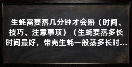 生蚝需要蒸几分钟才会熟(时间、技巧、注意事项)(生蚝要蒸多长时间最好,带壳生蚝一般蒸多长时间即可