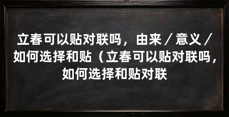 立春可以贴对联吗,由来/意义/如何选择和贴(立春可以贴对联吗,如何选择和贴对联