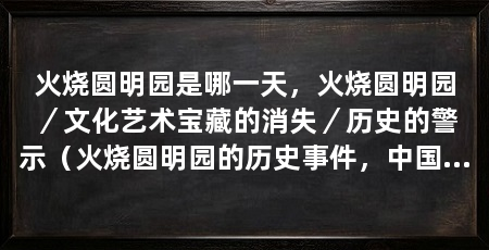 火烧圆明园是哪一天,火烧圆明园/文化艺术宝藏的消失/历史的警示(火烧圆明园的历史事件,中国近代历史中的一段痛苦记忆