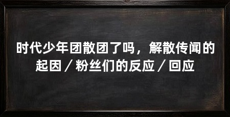 时代少年团散团了吗,解散传闻的起因/粉丝们的反应/回应