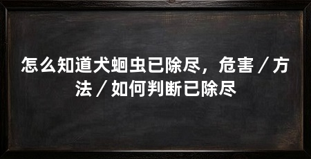 怎么知道犬蛔虫已除尽，危害／方法／如何判断已除尽