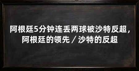 阿根廷5分钟连丢两球被沙特反超，阿根廷的领先／沙特的反超