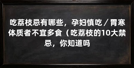 吃荔枝忌有哪些,孕妇慎吃/胃寒体质者不宜多食(吃荔枝的10大禁忌,你知道吗