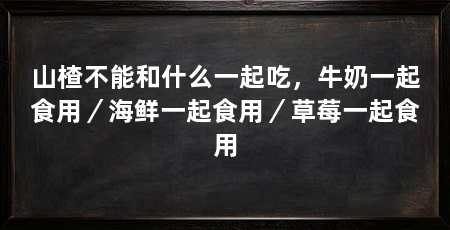 山楂不能和什么一起吃,牛奶一起食用/海鲜一起食用/草莓一起食用