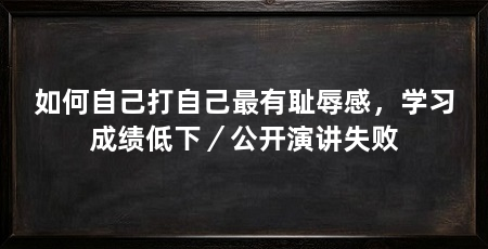 如何自己打自己最有耻辱感，学习成绩低下／公开演讲失败