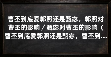 曹丕到底爱郭照还是甄宓，郭照对曹丕的影响／甄宓对曹丕的影响（曹丕到底爱郭照还是甄宓，曹丕到底爱郭照还是甄宓呢