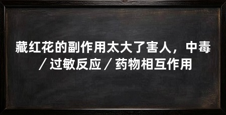 藏红花的副作用太大了害人,中毒/过敏反应/药物相互作用