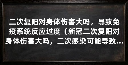 二次复阳对身体伤害大吗，导致免疫系统反应过度（新冠二次复阳对身体伤害大吗，二次感染可能导致免疫系统反应过度