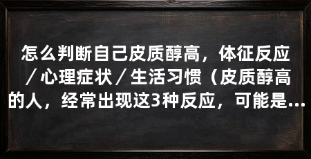 怎么判断自己皮质醇高，体征反应／心理症状／生活习惯（皮质醇高的人，经常出现这3种反应，可能是皮质醇高的重要指标