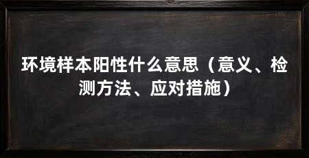环境样本阳性什么意思（意义、检测方法、应对措施）