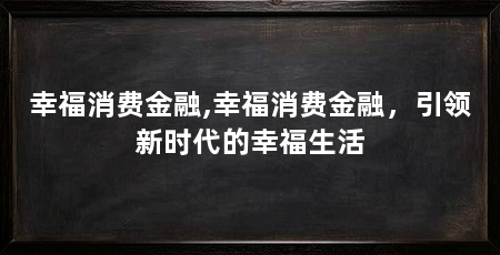 幸福消费金融,幸福消费金融,引领新时代的幸福生活
