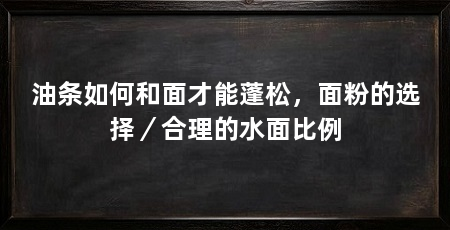油条如何和面才能蓬松，面粉的选择／合理的水面比例