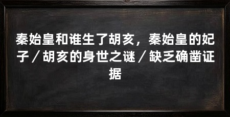 秦始皇和谁生了胡亥,秦始皇的妃子/胡亥的身世之谜/缺乏确凿证据