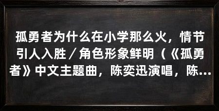 孤勇者为什么在小学那么火，情节引人入胜／角色形象鲜明（《孤勇者》中文主题曲，陈奕迅演唱，陈奕迅自己都不敢相信