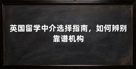 英国留学中介选择指南，如何辨别靠谱机构