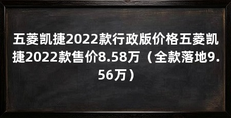 五菱凯捷2022款行政版价格五菱凯捷2022款售价8.58万（全款落地9.56万）