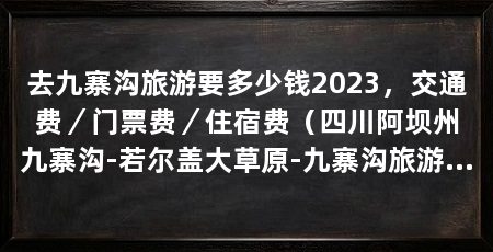 去九寨沟旅游要多少钱2023，交通费／门票费／住宿费（四川阿坝州九寨沟-若尔盖大草原-九寨沟旅游攻略