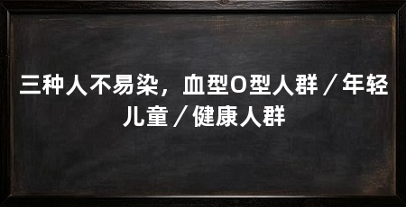 三种人不易染，血型O型人群／年轻儿童／健康人群