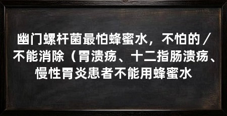 幽门螺杆菌最怕蜂蜜水,不怕的/不能消除(胃溃疡、十二指肠溃疡、慢性胃炎患者不能用蜂蜜水