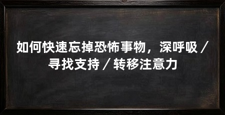 如何快速忘掉恐怖事物，深呼吸／寻找支持／转移注意力